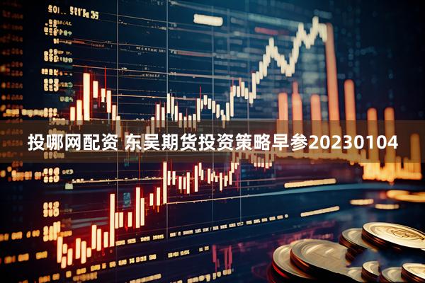 投哪网配资 东吴期货投资策略早参20230104