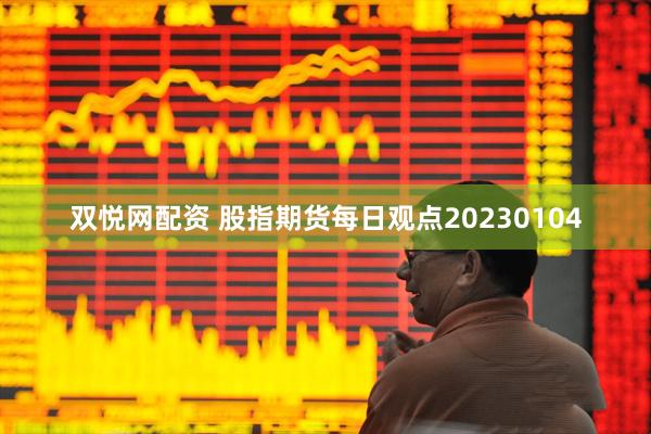 双悦网配资 股指期货每日观点20230104