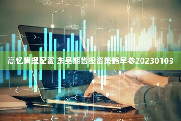 高忆管理配资 东吴期货投资策略早参20230103