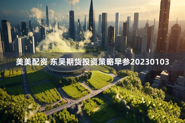 美美配资 东吴期货投资策略早参20230103