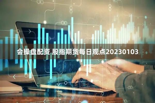 会操盘配资 股指期货每日观点20230103