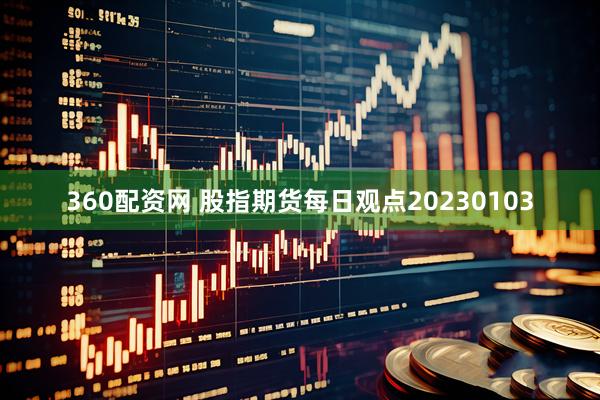 360配资网 股指期货每日观点20230103