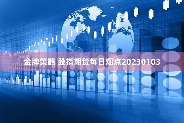 金牌策略 股指期货每日观点20230103