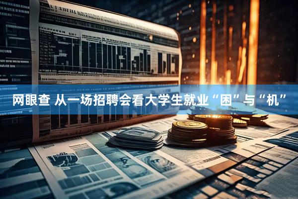 网眼查 从一场招聘会看大学生就业“困”与“机”