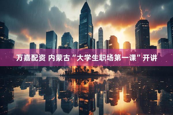 万嘉配资 内蒙古“大学生职场第一课”开讲