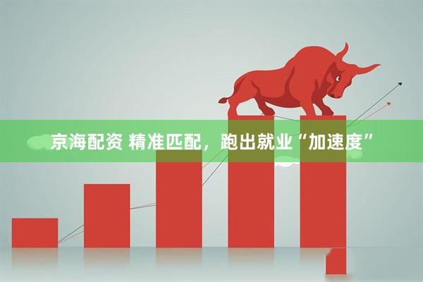 京海配资 精准匹配，跑出就业“加速度”