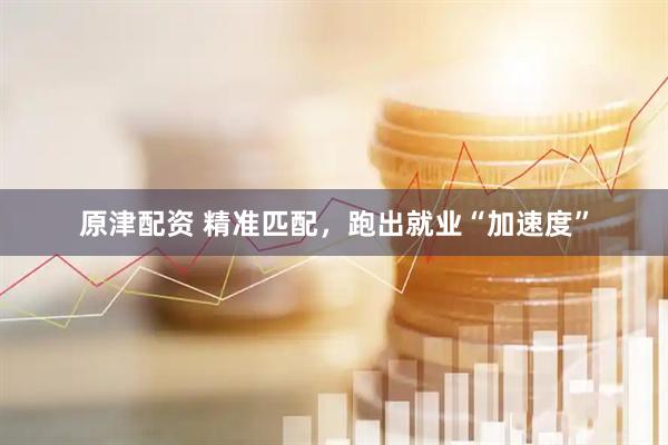 原津配资 精准匹配，跑出就业“加速度”
