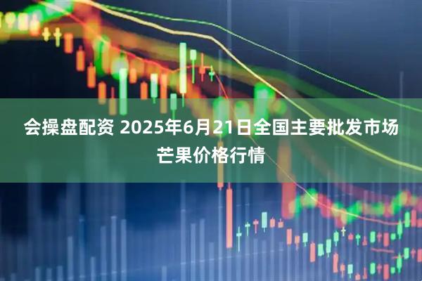 会操盘配资 2025年6月21日全国主要批发市场芒果价格行情