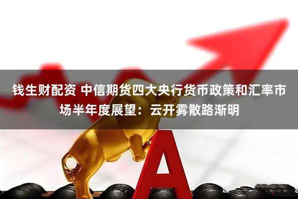 钱生财配资 中信期货四大央行货币政策和汇率市场半年度展望：云开雾散路渐明