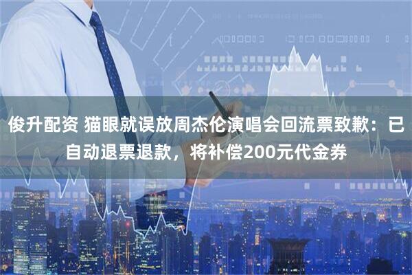 俊升配资 猫眼就误放周杰伦演唱会回流票致歉：已自动退票退款，将补偿200元代金券