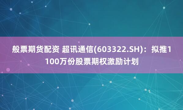 般票期货配资 超讯通信(603322.SH)：拟推1100万份股票期权激励计划
