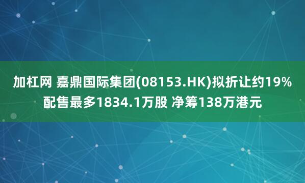 加杠网 嘉鼎国际集团(08153.HK)拟折让约19%配售最多1834.1万股 净筹138万港元