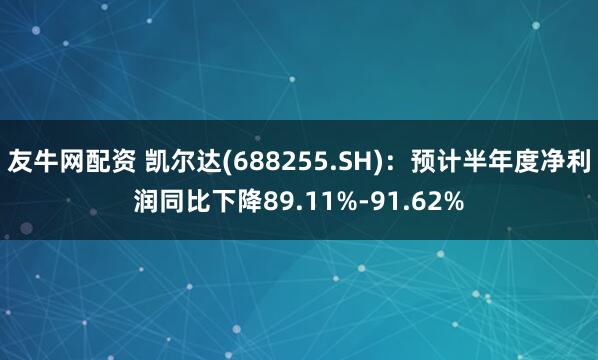 友牛网配资 凯尔达(688255.SH)：预计半年度净利润同比下降89.11%-91.62%