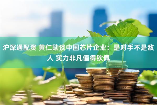 沪深通配资 黄仁勋谈中国芯片企业：是对手不是敌人 实力非凡值得钦佩
