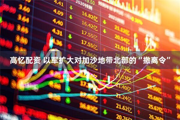 高忆配资 以军扩大对加沙地带北部的“撤离令”