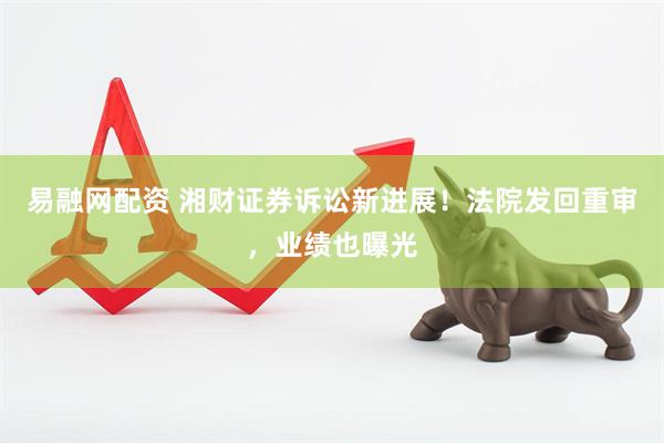 易融网配资 湘财证券诉讼新进展！法院发回重审，业绩也曝光