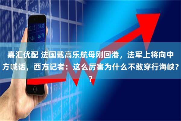 嘉汇优配 法国戴高乐航母刚回港，法军上将向中方喊话，西方记者：这么厉害为什么不敢穿行海峡？