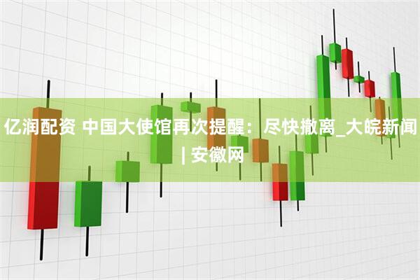 亿润配资 中国大使馆再次提醒：尽快撤离_大皖新闻 | 安徽网