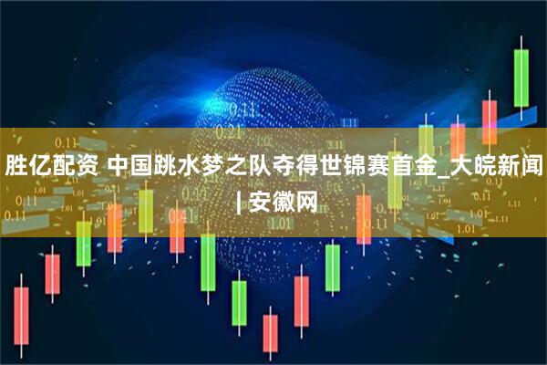 胜亿配资 中国跳水梦之队夺得世锦赛首金_大皖新闻 | 安徽网