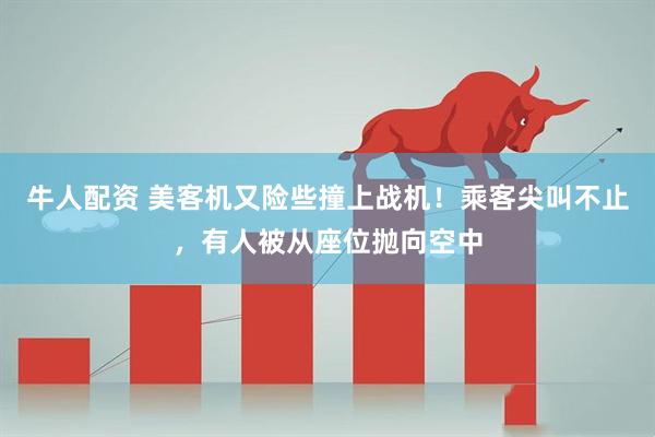 牛人配资 美客机又险些撞上战机！乘客尖叫不止，有人被从座位抛向空中