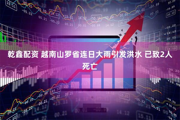 乾鑫配资 越南山罗省连日大雨引发洪水 已致2人死亡