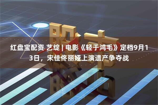 红盘宝配资 艺绽 | 电影《轻于鸿毛》定档9月13日，宋佳佟丽娅上演遗产争夺战