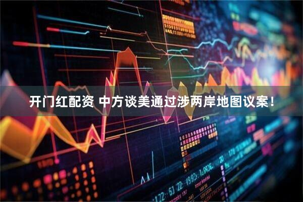 开门红配资 中方谈美通过涉两岸地图议案！