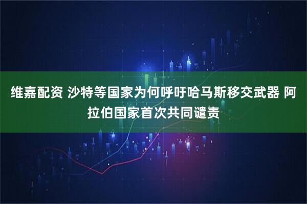 维嘉配资 沙特等国家为何呼吁哈马斯移交武器 阿拉伯国家首次共同谴责