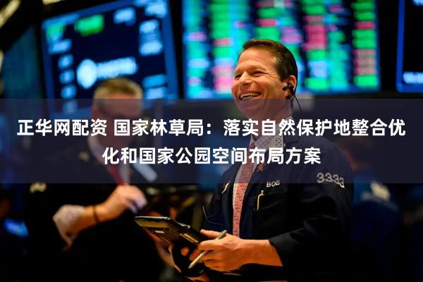 正华网配资 国家林草局：落实自然保护地整合优化和国家公园空间布局方案