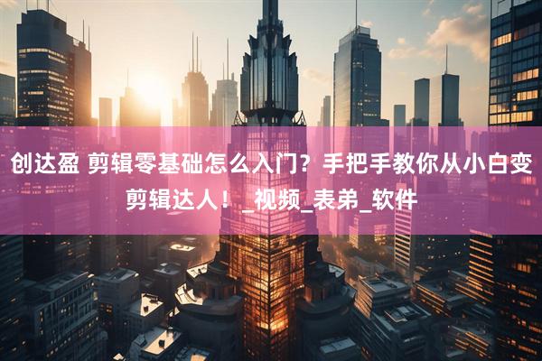 创达盈 剪辑零基础怎么入门？手把手教你从小白变剪辑达人！_视频_表弟_软件