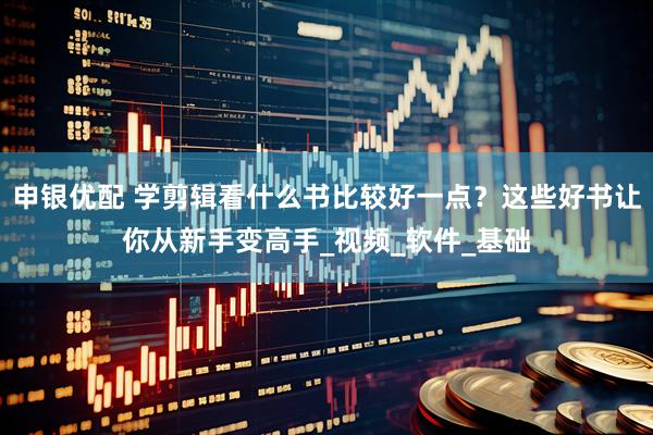 申银优配 学剪辑看什么书比较好一点？这些好书让你从新手变高手_视频_软件_基础