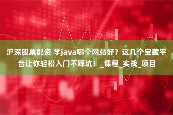 沪深股票配资 学java哪个网站好？这几个宝藏平台让你轻松入门不踩坑！_课程_实战_项目
