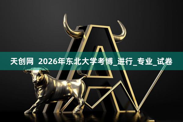 天创网  2026年东北大学考博_进行_专业_试卷