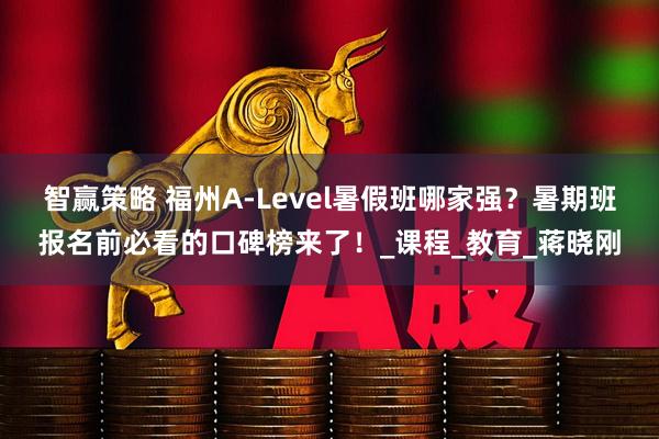 智赢策略 福州A-Level暑假班哪家强？暑期班报名前必看的口碑榜来了！_课程_教育_蒋晓刚