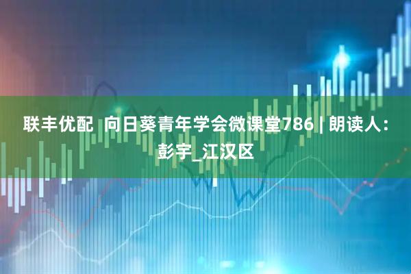 联丰优配  向日葵青年学会微课堂786 | 朗读人：彭宇_江汉区