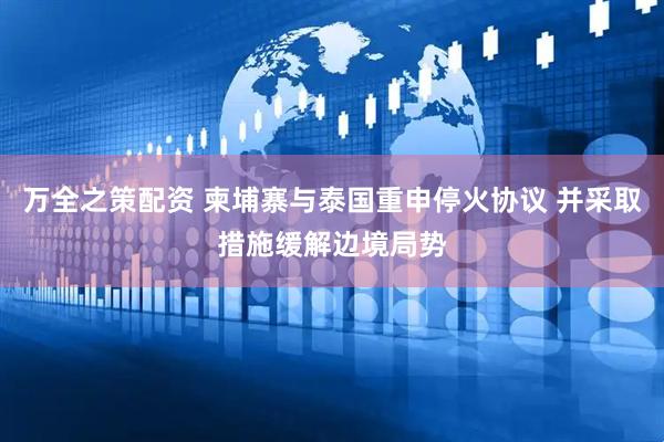 万全之策配资 柬埔寨与泰国重申停火协议 并采取措施缓解边境局势