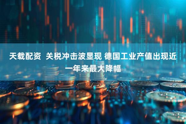天载配资  关税冲击波显现 德国工业产值出现近一年来最大降幅