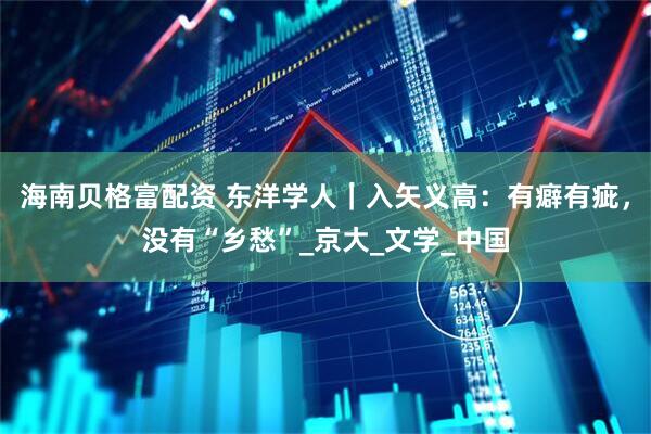海南贝格富配资 东洋学人｜入矢义高：有癖有疵，没有“乡愁”_京大_文学_中国