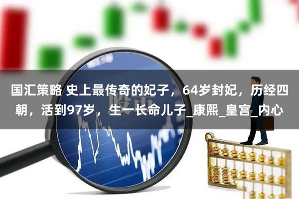 国汇策略 史上最传奇的妃子，64岁封妃，历经四朝，活到97岁，生一长命儿子_康熙_皇宫_内心