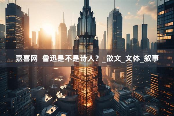 嘉喜网  鲁迅是不是诗人？_散文_文体_叙事