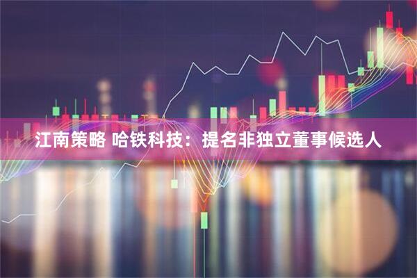 江南策略 哈铁科技：提名非独立董事候选人
