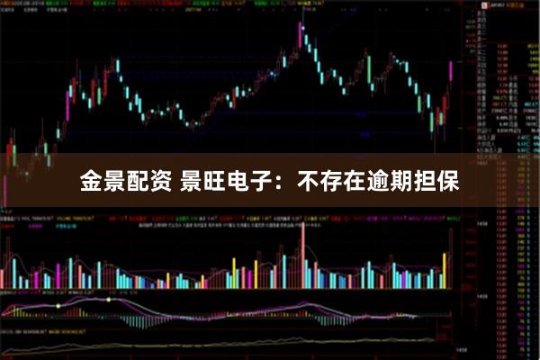 金景配资 景旺电子：不存在逾期担保