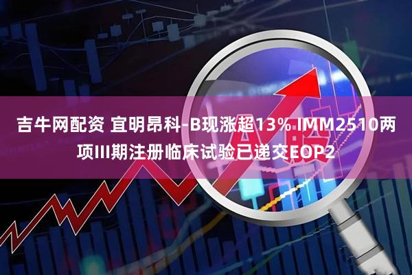 吉牛网配资 宜明昂科-B现涨超13% IMM2510两项III期注册临床试验已递交EOP2