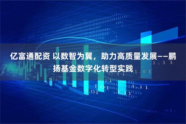 亿富通配资 以数智为翼，助力高质量发展——鹏扬基金数字化转型实践
