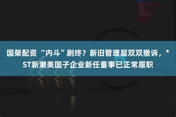 国榮配资 “内斗”剧终？新旧管理层双双撤诉，*ST新潮美国子企业新任董事已正常履职