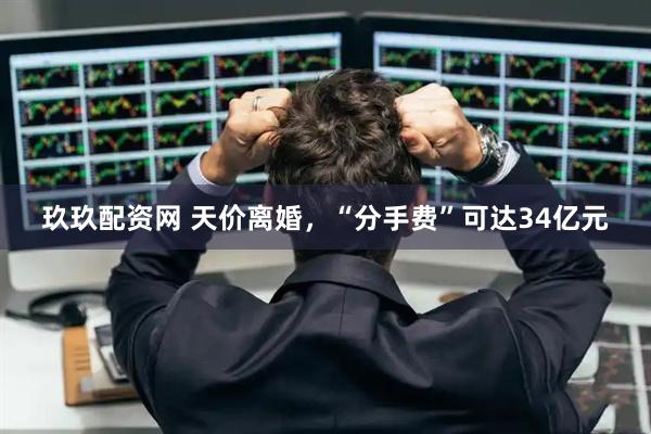 玖玖配资网 天价离婚，“分手费”可达34亿元