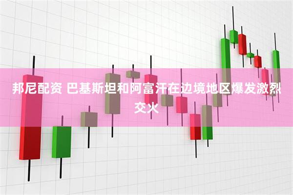邦尼配资 巴基斯坦和阿富汗在边境地区爆发激烈交火