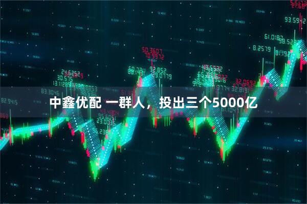 中鑫优配 一群人，投出三个5000亿