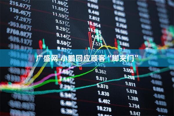 广盛网 小鹏回应顾客“脚夹门”