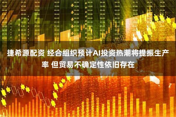 捷希源配资 经合组织预计AI投资热潮将提振生产率 但贸易不确定性依旧存在